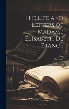 The Life and Letters of Madame Élisabeth De France - Cléry; Elisabeth