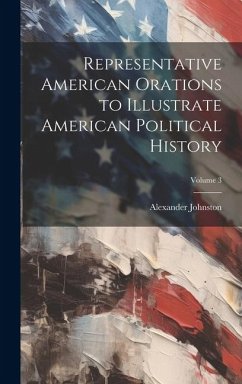 Representative American Orations to Illustrate American Political History; Volume 3 - Johnston, Alexander