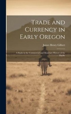 Trade and Currency in Early Oregon; A Study in the Commercial and Monetary History of the Pacific - Gilbert, James Henry