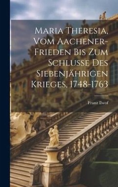 Maria Theresia, Vom Aachener-Frieden Bis Zum Schlusse Des Siebenjährigen Krieges, 1748-1763 - Ilwof, Franz
