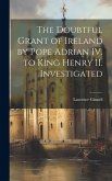 The Doubtful Grant of Ireland by Pope Adrian IV. to King Henry II. Investigated