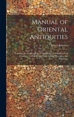 Manual of Oriental Antiquities; Including the Architecture, Sculpture and Industrial Arts of Chaldæa, Assyria, Persia, Syria, Judæa, Phoenicia and Carthage - Babelon, Ernest