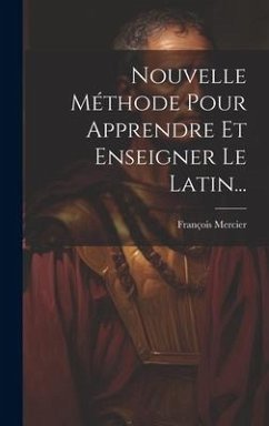 Nouvelle Méthode Pour Apprendre Et Enseigner Le Latin... - Mercier, François