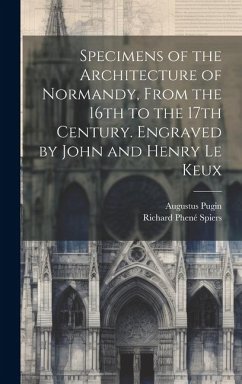 Specimens of the Architecture of Normandy, From the 16th to the 17th Century. Engraved by John and Henry Le Keux - Pugin, Augustus; Spiers, Richard Phené