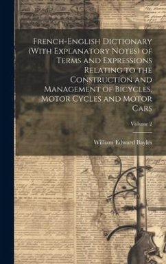 French-English Dictionary (With Explanatory Notes) of Terms and Expressions Relating to the Construction and Management of Bicycles, Motor Cycles and Motor Cars; Volume 2 - Bayles, William Edward
