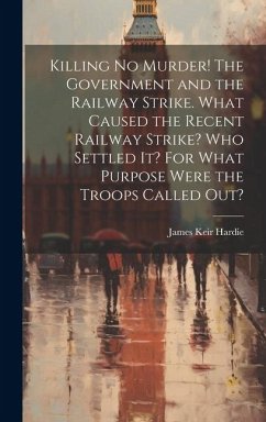 Killing no Murder! The Government and the Railway Strike. What Caused the Recent Railway Strike? Who Settled it? For What Purpose Were the Troops Called out? - Hardie, James Keir