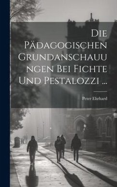 Die Pädagogischen Grundanschauungen Bei Fichte Und Pestalozzi ... - Ehrhard, Peter