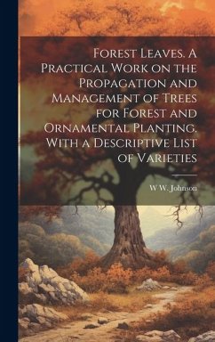 Forest Leaves. A Practical Work on the Propagation and Management of Trees for Forest and Ornamental Planting. With a Descriptive List of Varieties - Johnson, W W