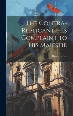 The Contra-replicant, his Complaint to His Maiestie - Parker, Henry