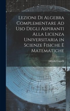 Lezioni Di Algebra Complementare Ad Uso Degli Aspiranti Alla Licenza Universitaria in Scienze Fisiche E Matematiche - Capelli, Alfredo