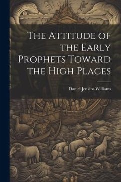 The Attitude of the Early Prophets Toward the High Places - Williams, Daniel Jenkins