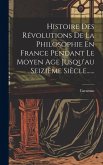 Histoire Des Révolutions De La Philosophie En France Pendant Le Moyen Age Jusqu'au Seizième Siècle......