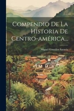 Compendio De La Historia De Centro-américa... - Saravia, Miguel González