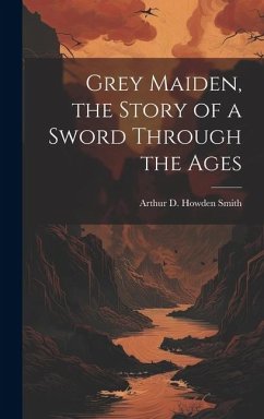 Grey Maiden, the Story of a Sword Through the Ages - Smith, Arthur D Howden