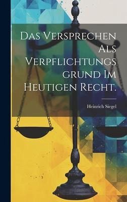 Das Versprechen als Verpflichtungsgrund Im Heutigen Recht. Das Versprechen als Verpflichtungsgrund Im Heutigen Recht.