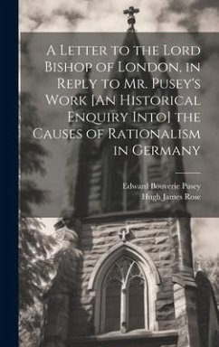 A Letter to the Lord Bishop of London, in Reply to Mr. Pusey's Work [An Historical Enquiry Into] the Causes of Rationalism in Germany - Pusey, Edward Bouverie; Rose, Hugh James