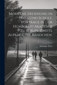 Moderne Erziehung in Haus und Schule. Vorträge in der Humboldt-Akademie zu Berlin. Zweite Auflage. 159. Bändchen. - Tews, Johannes