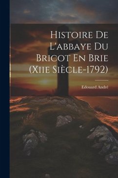 Histoire De L'abbaye Du Bricot En Brie (Xiie Siècle-1792) - André, Edouard