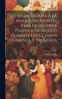 De la dictadura a la anarquia! Apuntes para la historia politica de Mexico durante los ultimos cuarenta y tres años - Prida, Ramón