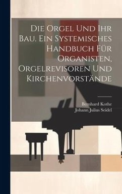 Die Orgel und ihr Bau. Ein systemisches Handbuch für Organisten, Orgelrevisoren und Kirchenvorstände - Seidel, Johann Julius; Kothe, Bernhard