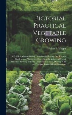 Pictorial Practical Vegetable Growing; a Practical Manual Giving Directions for Laying out Kitchen Gardens and Allotments, Describing the Value and use of Manures, Advising as to the Destruction of Pests, Dealing With the Principal Tools and Appliances An - Wright, Walter P