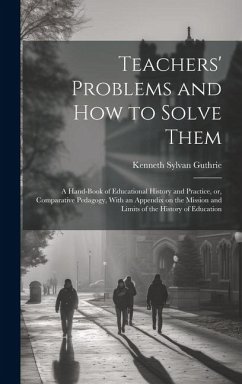 Teachers' Problems and how to Solve Them; a Hand-book of Educational History and Practice, or, Comparative Pedagogy, With an Appendix on the Mission and Limits of the History of Education