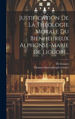 Justification De La Théologie Morale Du Bienheureux Alphonse-marie De Liguori... - Gousset, Th