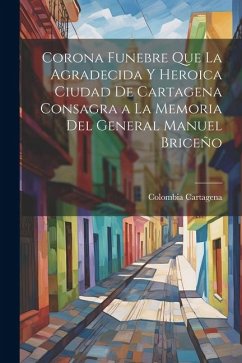 Corona Funebre Que La Agradecida Y Heroica Ciudad De Cartagena Consagra a La Memoria Del General Manuel Briceño