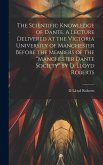 The Scientific Knowledge of Dante. A Lecture Delivered at the Victoria University of Manchester Before the Members of the "Manchester Dante Society" by D. Lloyd Roberts