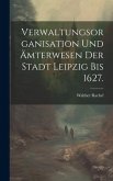 Verwaltungsorganisation und Ämterwesen der Stadt Leipzig bis 1627.