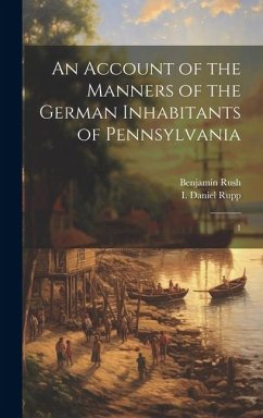 An Account of the Manners of the German Inhabitants of Pennsylvania - Rush, Benjamin; Rupp, I Daniel