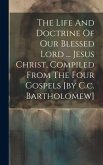 The Life And Doctrine Of Our Blessed Lord ... Jesus Christ, Compiled From The Four Gospels [by C.c. Bartholomew]