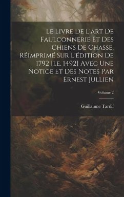 Le livre de l'art de faulconnerie et des chiens de chasse. Réimprimé sur l'édition de 1792 [i.e. 1492] avec une notice et des notes par Ernest Jullien; Volume 2 - Tardif, Guillaume