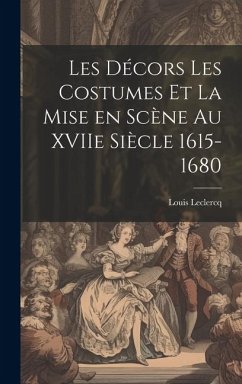 Les Décors Les Costumes et la Mise en Scène au XVIIe Siècle 1615-1680 - LeClercq, Louis