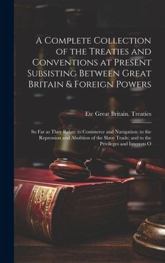 A Complete Collection of the Treaties and Conventions at Present Subsisting Between Great Britain & Foreign Powers; so far as They Relate to Commerce and Navigation; to the Repression and Abolition of the Slave Trade; and to the Privileges and Interests O - Great Britain Treaties, Etc