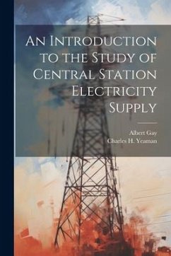 An Introduction to the Study of Central Station Electricity Supply - Gay, Albert; Yeaman, Charles H