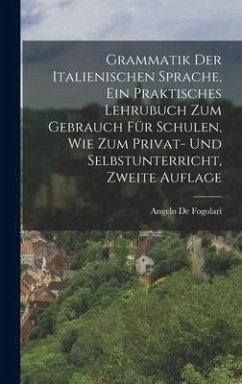 Grammatik der italienischen Sprache, ein praktisches Lehrubuch zum Gebrauch für Schulen, wie zum Privat- und Selbstunterricht, Zweite Auflage - De Fogolari, Angelo