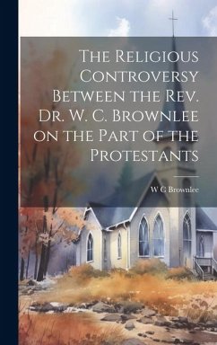 The Religious Controversy Between the Rev. Dr. W. C. Brownlee on the Part of the Protestants - Brownlee, W C