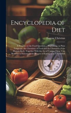 Encyclopedia of Diet; a Treatise on the Food Question ... Explaining, in Plain Language, the Chemistry of Food and the Chemistry of the Human Body, Together With the art of Uniting These two Branches of Science in the Process of Eating, so as to Establish - Christian, Eugene