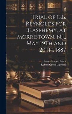 Trial of C.B. Reynolds for Blasphemy, at Morristown, N.J., May 19Th and 20Th, 1887 - Ingersoll, Robert Green; Baker, Isaac Newton