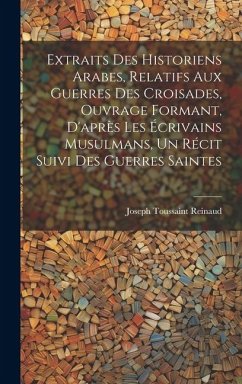 Extraits des historiens Arabes, relatifs aux Guerres des Croisades, ouvrage formant, d'après les écrivains Musulmans, un récit suivi des Guerres Saintes - Reinaud, Joseph Toussaint