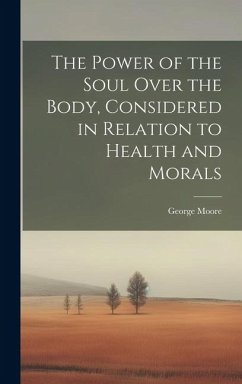 The Power of the Soul Over the Body, Considered in Relation to Health and Morals - Moore, George
