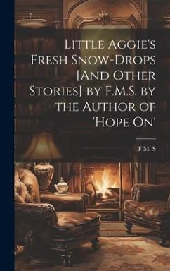 Little Aggie's Fresh Snow-Drops [And Other Stories] by F.M.S. by the Author of 'Hope On' - S, F M