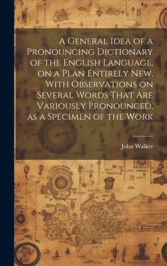 A General Idea of a Pronouncing Dictionary of the English Language, on a Plan Entirely new. With Observations on Several Words That are Variously Pronounced, as a Specimen of the Work - Walker, John