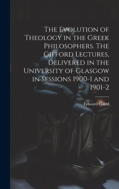 The Evolution of Theology in the Greek Philosophers. The Gifford Lectures, Delivered in the University of Glasgow in Sessions 1900-1 and 1901-2 - Caird, Edward