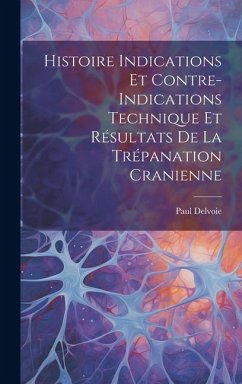 Histoire Indications et Contre-Indications Technique et Résultats de la Trépanation Cranienne - Delvoie, Paul