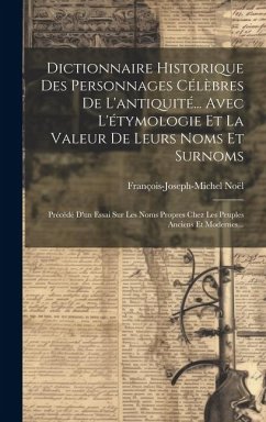 Dictionnaire Historique Des Personnages Célèbres De L'antiquité... Avec L'étymologie Et La Valeur De Leurs Noms Et Surnoms - Noël, François-Joseph-Michel