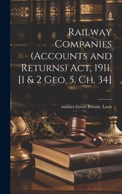 Railway Companies (Accounts and Returns) act, 1911. [1 & 2 Geo. 5. ch. 34] - Great Britain Laws, Statutes