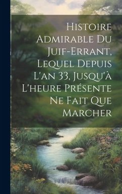 Histoire Admirable Du Juif-Errant, Lequel Depuis L'an 33, Jusqu'à L'heure Présente Ne Fait Que Marcher - Anonymous