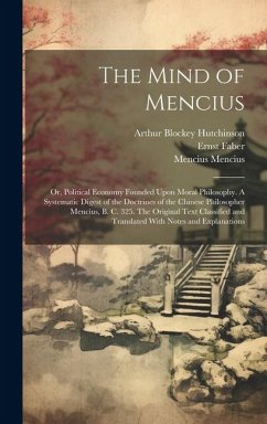 The Mind of Mencius; or, Political Economy Founded Upon Moral Philosophy. A Systematic Digest of the Doctrines of the Chinese Philosopher Mencius, B. C. 325. The Original Text Classified and Translated With Notes and Explanations - Faber, Ernst; Mencius, Mencius; Hutchinson, Arthur Blockey